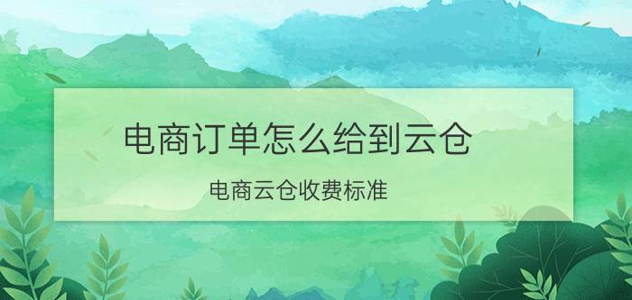 电商订单怎么给到云仓 电商云仓收费标准？